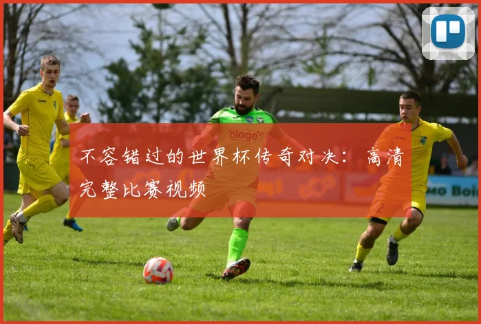 不容错过的世界杯传奇对决：高清完整比赛视频