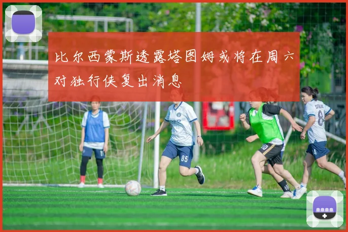 比尔西蒙斯透露塔图姆或将在周六对独行侠复出消息