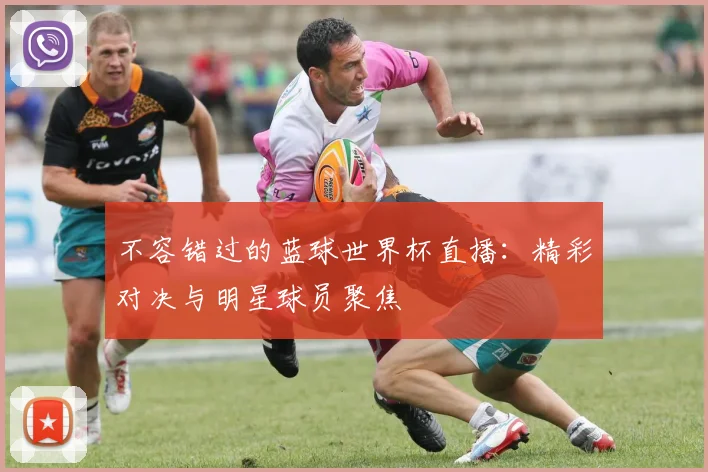 不容错过的蓝球世界杯直播：精彩对决与明星球员聚焦